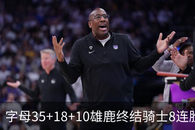 字母35+18+10雄鹿终结骑士8连胜 灰熊扑灭热火