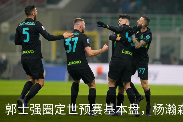 郭士强圈定世预赛基本盘，杨瀚森回归补齐内线拼图，徐杰有新动向！